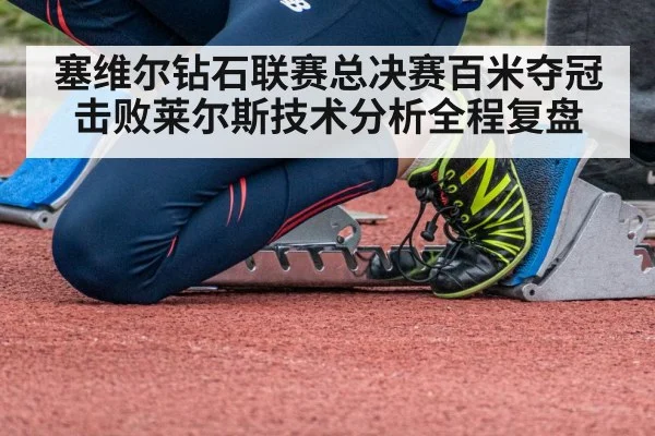塞维尔钻石联赛总决赛百米夺冠击败莱尔斯技术分析全程复盘
