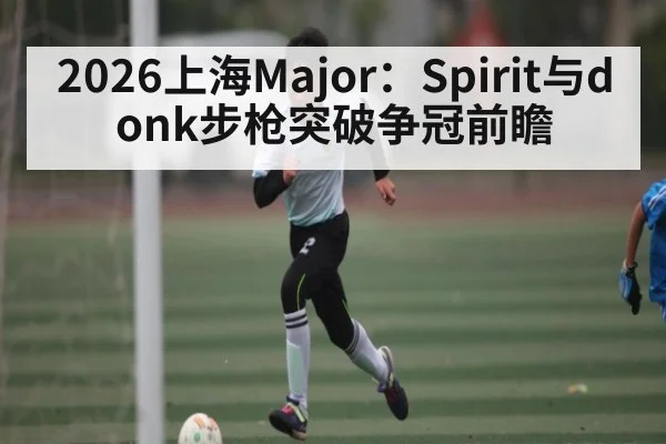 2026上海Major：Spirit与donk步枪突破争冠前瞻