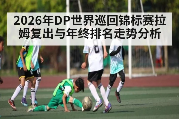 2026年DP世界巡回锦标赛拉姆复出与年终排名走势分析
